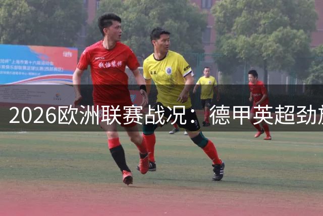 2026欧洲联赛战况：德甲英超劲旅连胜 巴黎米兰战绩平平
